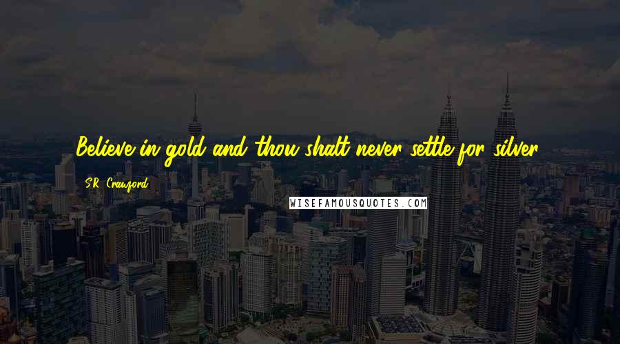 S.R. Crawford Quotes: Believe in gold and thou shalt never settle for silver.