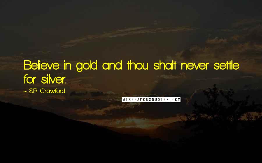 S.R. Crawford Quotes: Believe in gold and thou shalt never settle for silver.