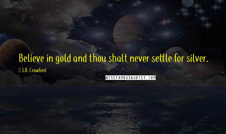 S.R. Crawford Quotes: Believe in gold and thou shalt never settle for silver.
