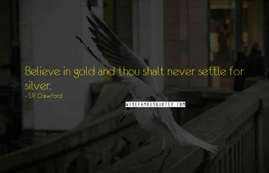 S.R. Crawford Quotes: Believe in gold and thou shalt never settle for silver.