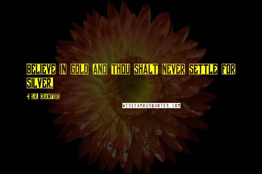 S.R. Crawford Quotes: Believe in gold and thou shalt never settle for silver.