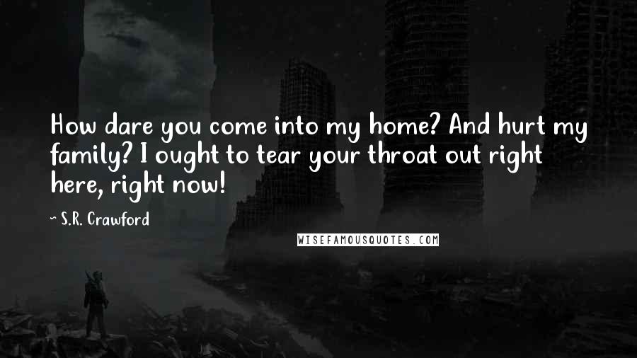 S.R. Crawford Quotes: How dare you come into my home? And hurt my family? I ought to tear your throat out right here, right now!