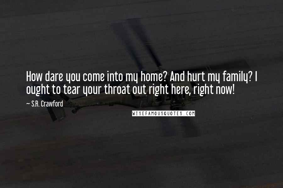 S.R. Crawford Quotes: How dare you come into my home? And hurt my family? I ought to tear your throat out right here, right now!