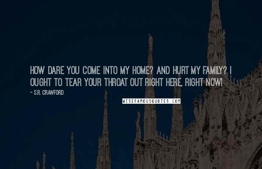 S.R. Crawford Quotes: How dare you come into my home? And hurt my family? I ought to tear your throat out right here, right now!