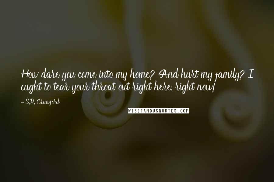 S.R. Crawford Quotes: How dare you come into my home? And hurt my family? I ought to tear your throat out right here, right now!