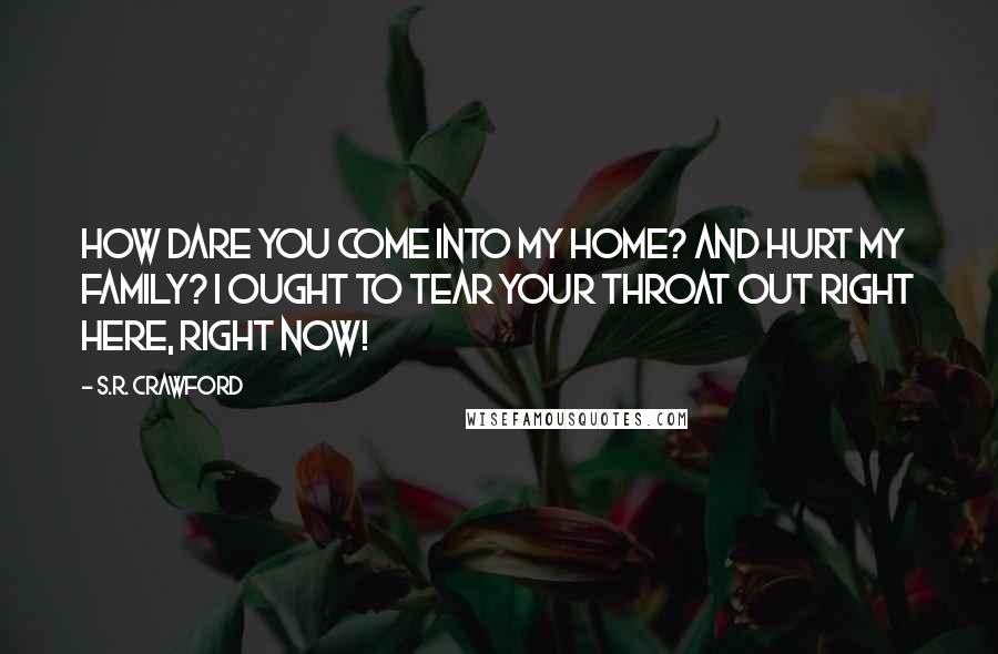 S.R. Crawford Quotes: How dare you come into my home? And hurt my family? I ought to tear your throat out right here, right now!