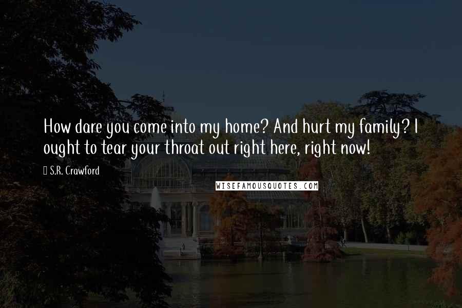 S.R. Crawford Quotes: How dare you come into my home? And hurt my family? I ought to tear your throat out right here, right now!