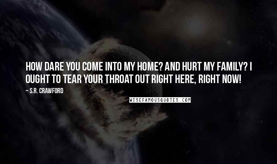 S.R. Crawford Quotes: How dare you come into my home? And hurt my family? I ought to tear your throat out right here, right now!