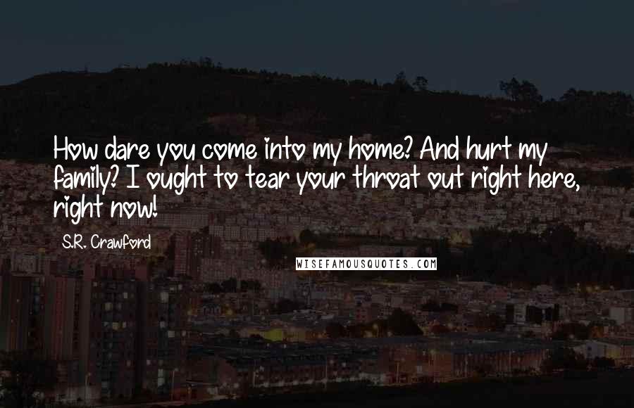 S.R. Crawford Quotes: How dare you come into my home? And hurt my family? I ought to tear your throat out right here, right now!