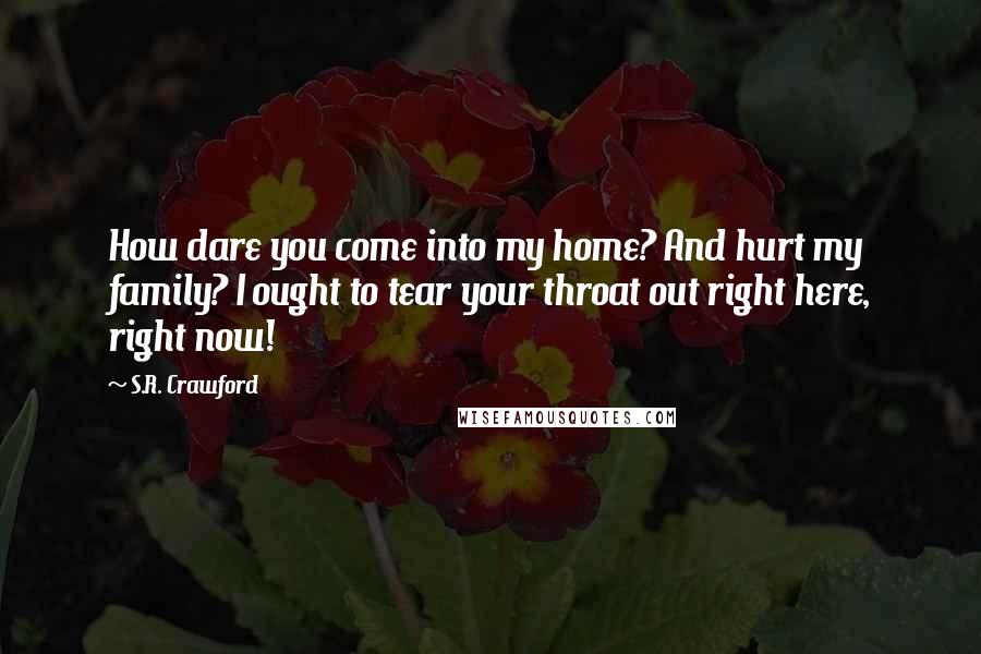 S.R. Crawford Quotes: How dare you come into my home? And hurt my family? I ought to tear your throat out right here, right now!