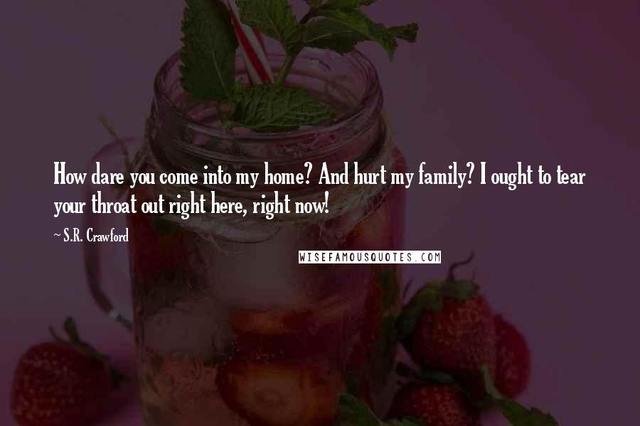 S.R. Crawford Quotes: How dare you come into my home? And hurt my family? I ought to tear your throat out right here, right now!