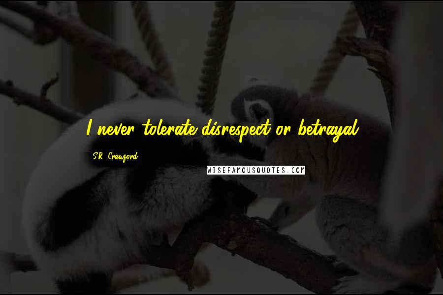 S.R. Crawford Quotes: I never tolerate disrespect or betrayal