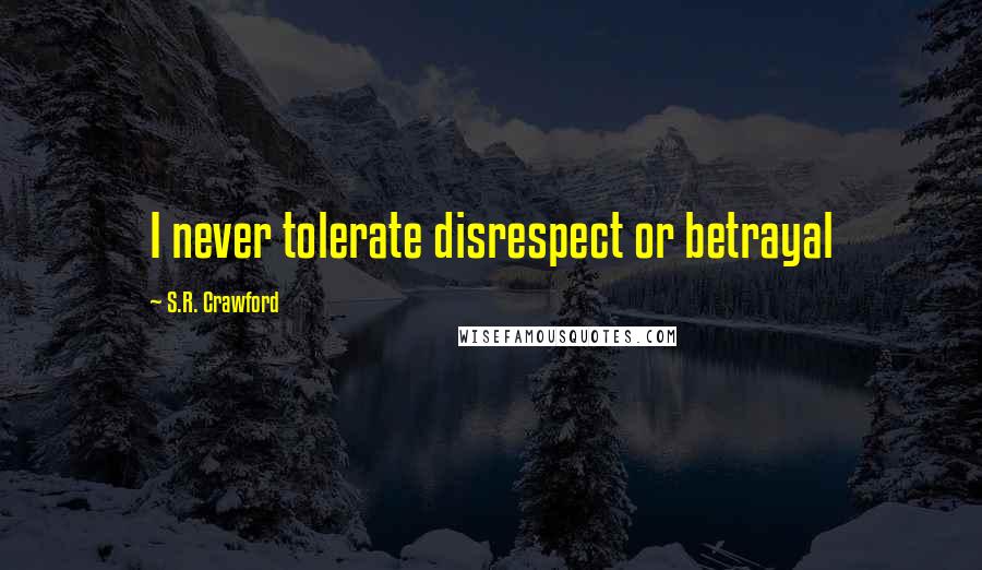 S.R. Crawford Quotes: I never tolerate disrespect or betrayal