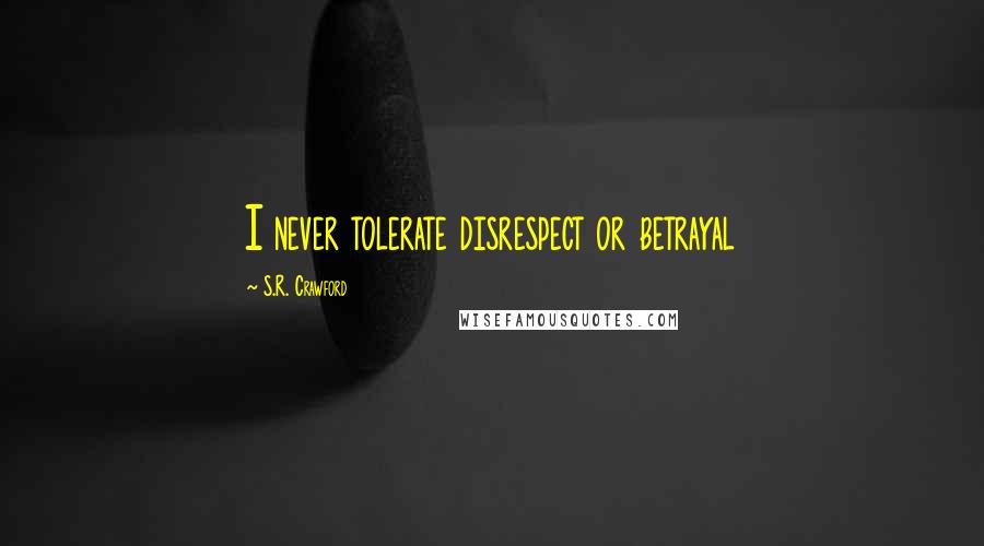 S.R. Crawford Quotes: I never tolerate disrespect or betrayal