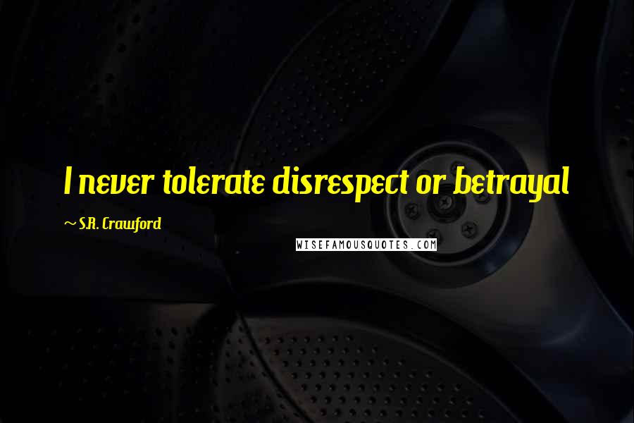 S.R. Crawford Quotes: I never tolerate disrespect or betrayal