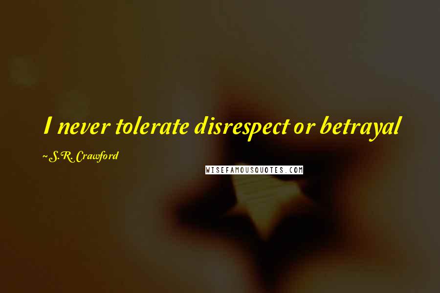 S.R. Crawford Quotes: I never tolerate disrespect or betrayal