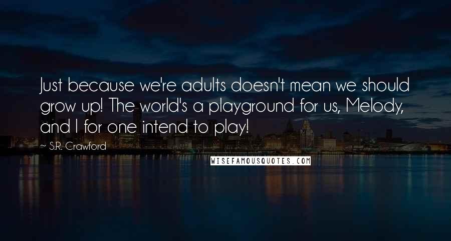 S.R. Crawford Quotes: Just because we're adults doesn't mean we should grow up! The world's a playground for us, Melody, and I for one intend to play!