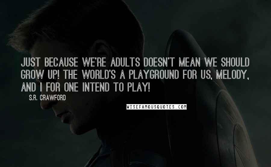 S.R. Crawford Quotes: Just because we're adults doesn't mean we should grow up! The world's a playground for us, Melody, and I for one intend to play!