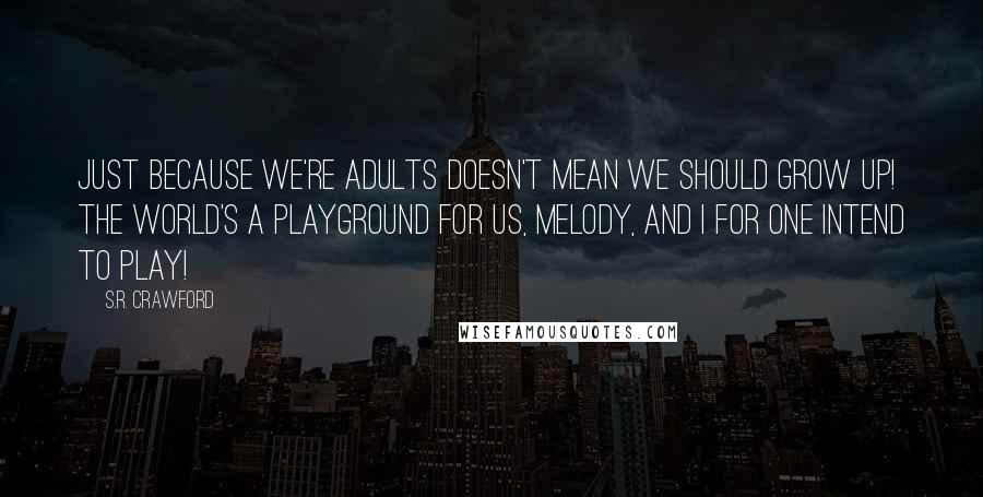 S.R. Crawford Quotes: Just because we're adults doesn't mean we should grow up! The world's a playground for us, Melody, and I for one intend to play!