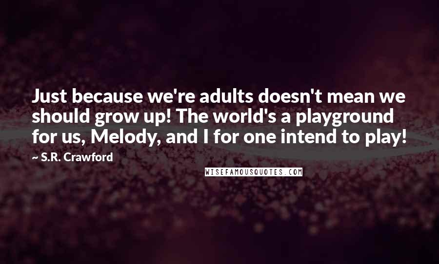 S.R. Crawford Quotes: Just because we're adults doesn't mean we should grow up! The world's a playground for us, Melody, and I for one intend to play!