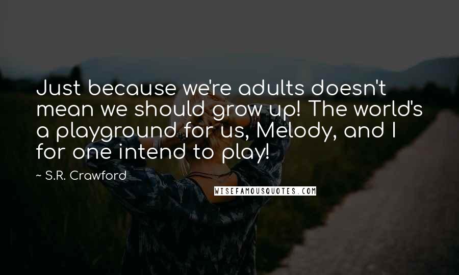 S.R. Crawford Quotes: Just because we're adults doesn't mean we should grow up! The world's a playground for us, Melody, and I for one intend to play!