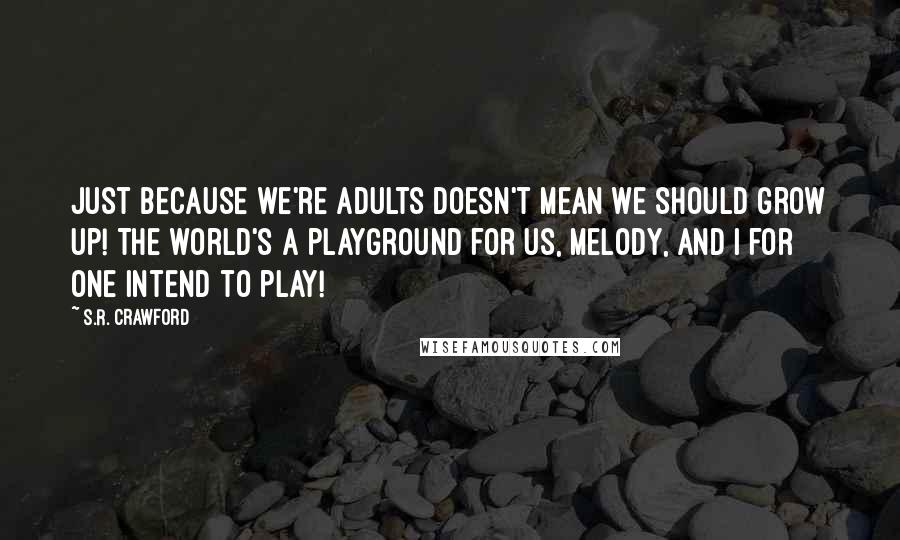 S.R. Crawford Quotes: Just because we're adults doesn't mean we should grow up! The world's a playground for us, Melody, and I for one intend to play!