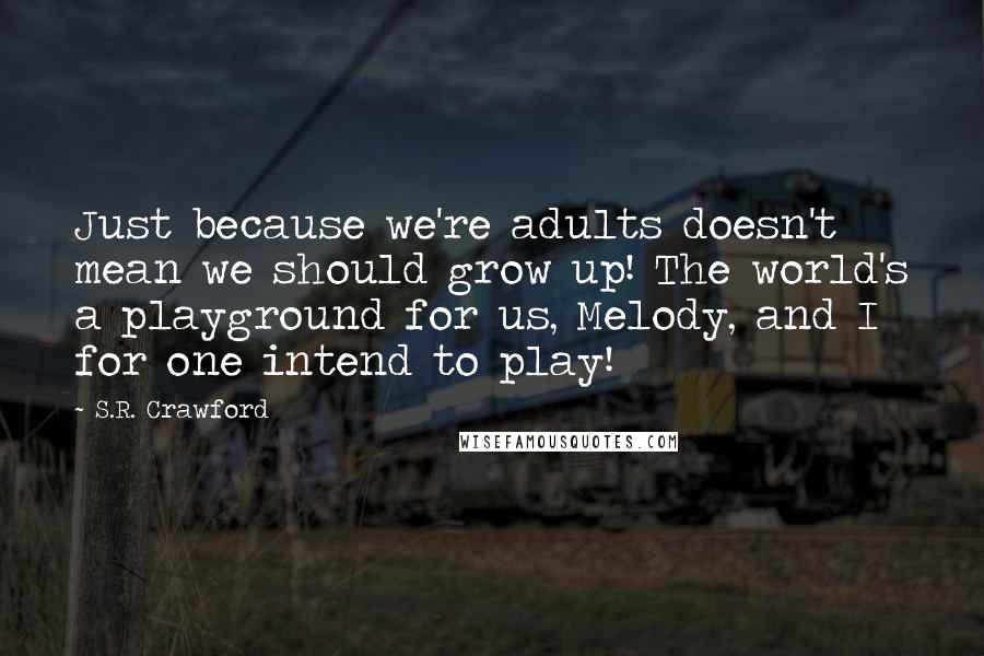 S.R. Crawford Quotes: Just because we're adults doesn't mean we should grow up! The world's a playground for us, Melody, and I for one intend to play!