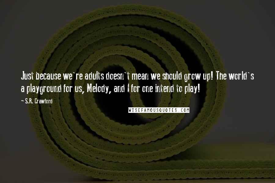 S.R. Crawford Quotes: Just because we're adults doesn't mean we should grow up! The world's a playground for us, Melody, and I for one intend to play!