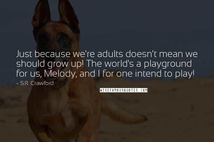 S.R. Crawford Quotes: Just because we're adults doesn't mean we should grow up! The world's a playground for us, Melody, and I for one intend to play!