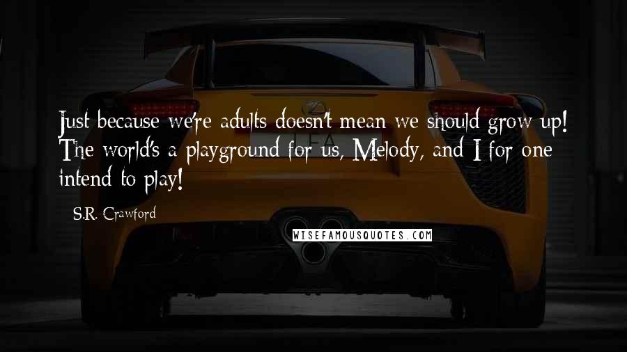 S.R. Crawford Quotes: Just because we're adults doesn't mean we should grow up! The world's a playground for us, Melody, and I for one intend to play!