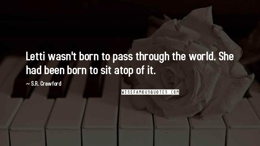 S.R. Crawford Quotes: Letti wasn't born to pass through the world. She had been born to sit atop of it.