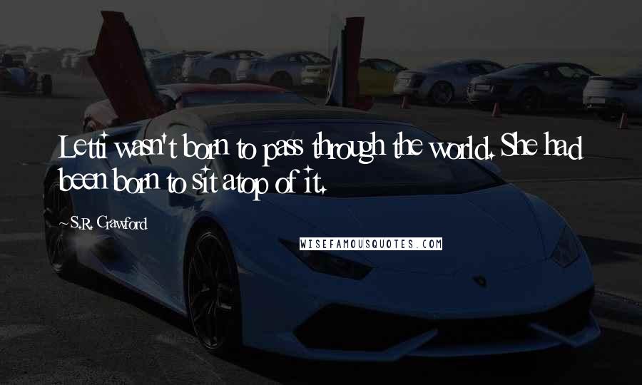 S.R. Crawford Quotes: Letti wasn't born to pass through the world. She had been born to sit atop of it.