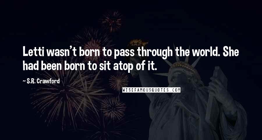 S.R. Crawford Quotes: Letti wasn't born to pass through the world. She had been born to sit atop of it.