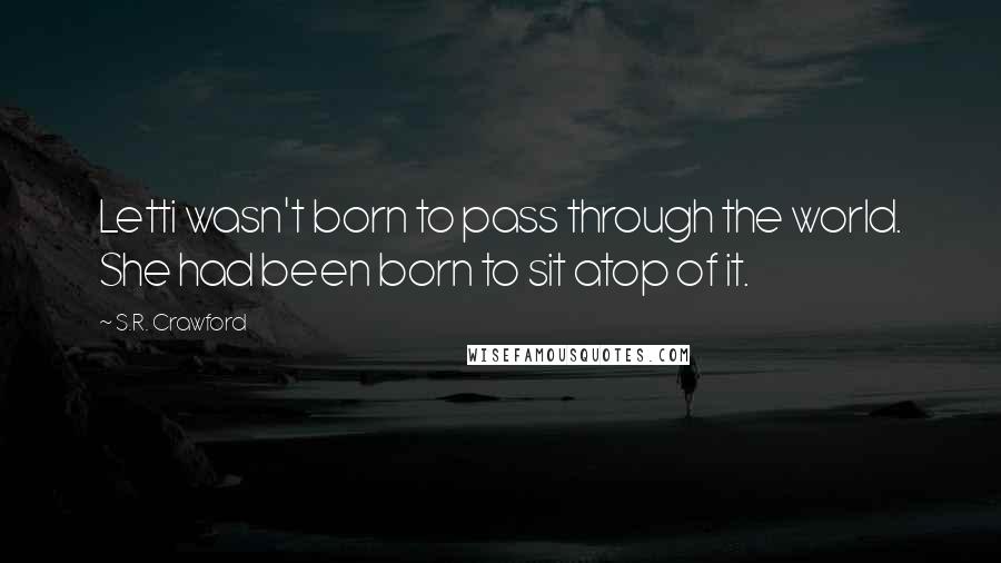 S.R. Crawford Quotes: Letti wasn't born to pass through the world. She had been born to sit atop of it.