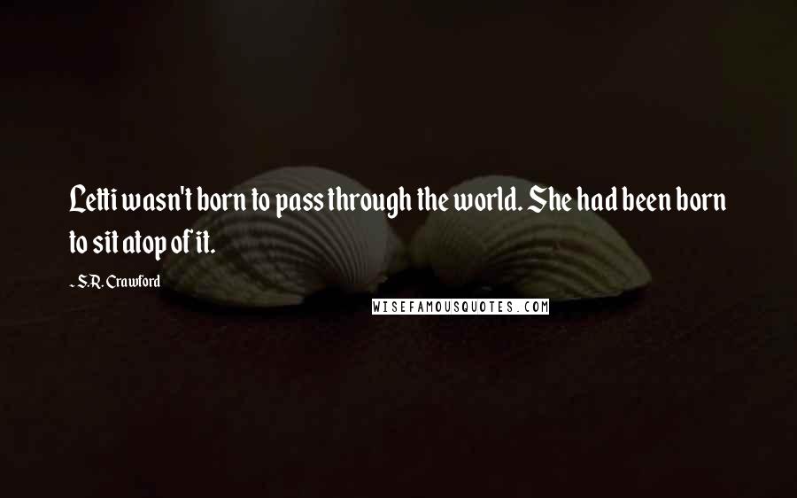 S.R. Crawford Quotes: Letti wasn't born to pass through the world. She had been born to sit atop of it.