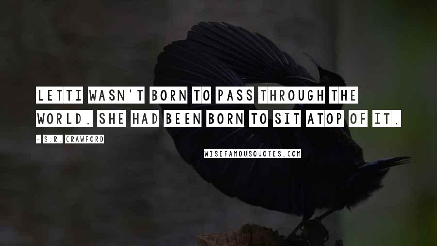 S.R. Crawford Quotes: Letti wasn't born to pass through the world. She had been born to sit atop of it.