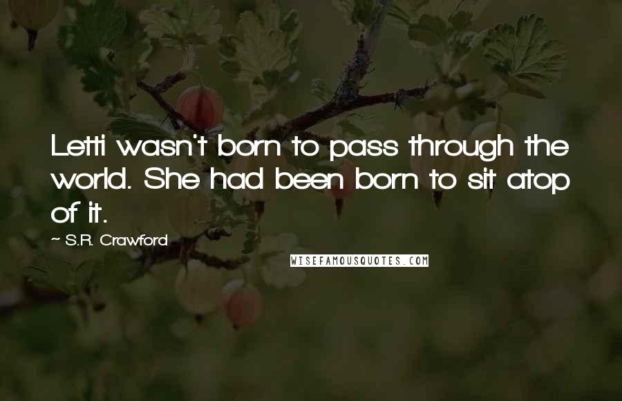 S.R. Crawford Quotes: Letti wasn't born to pass through the world. She had been born to sit atop of it.