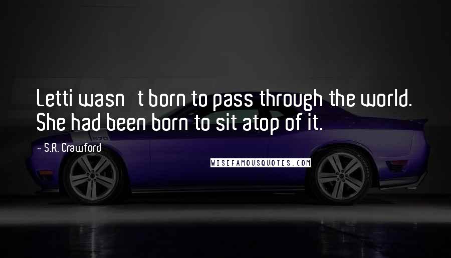 S.R. Crawford Quotes: Letti wasn't born to pass through the world. She had been born to sit atop of it.