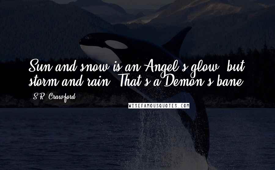 S.R. Crawford Quotes: Sun and snow is an Angel's glow, but storm and rain? That's a Demon's bane.