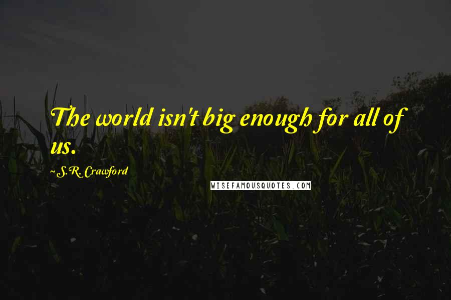 S.R. Crawford Quotes: The world isn't big enough for all of us.