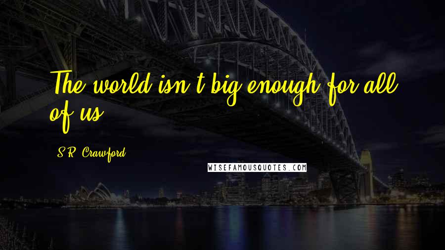 S.R. Crawford Quotes: The world isn't big enough for all of us.