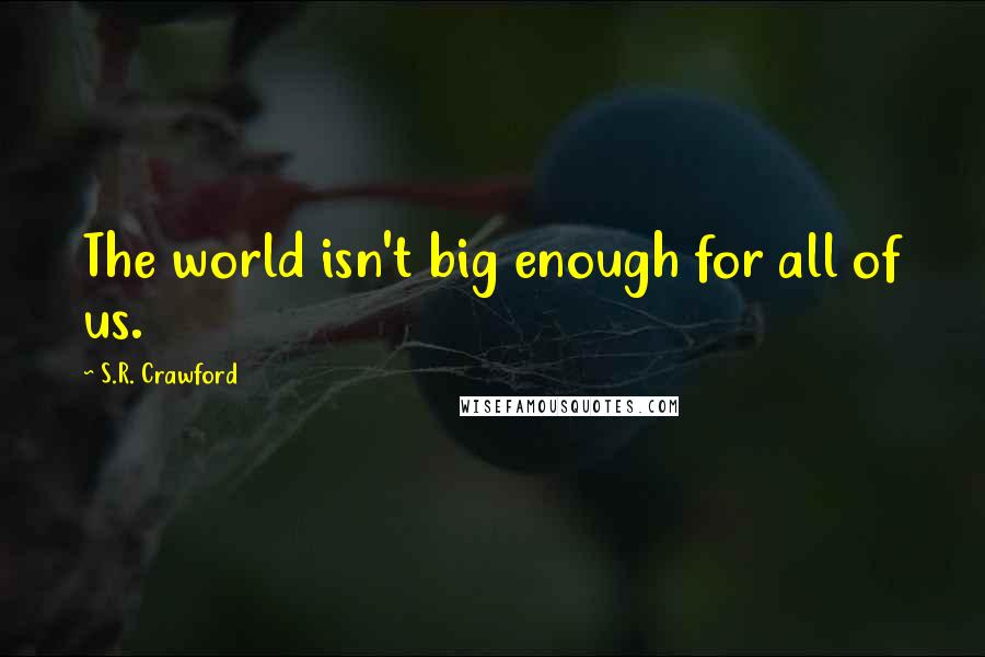 S.R. Crawford Quotes: The world isn't big enough for all of us.