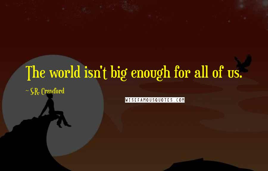 S.R. Crawford Quotes: The world isn't big enough for all of us.