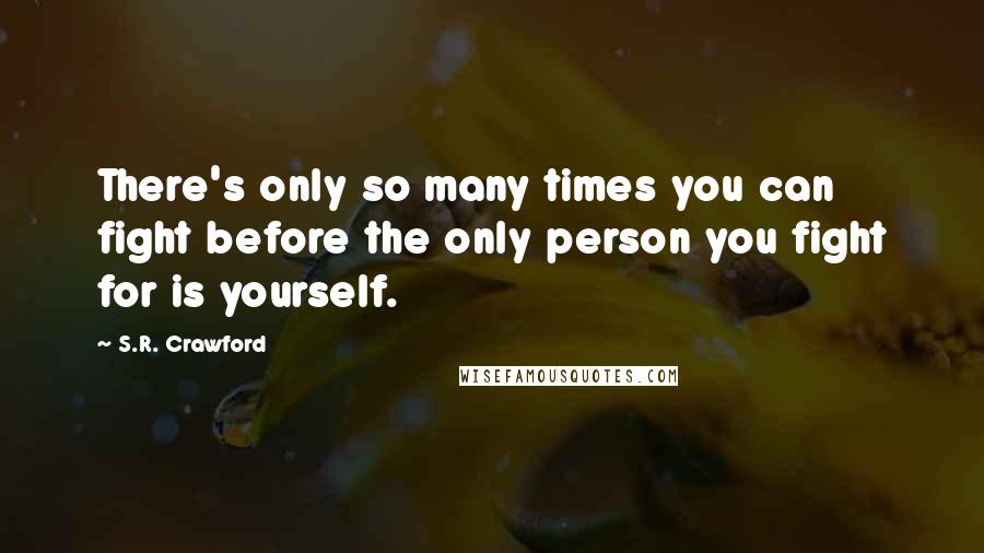 S.R. Crawford Quotes: There's only so many times you can fight before the only person you fight for is yourself.