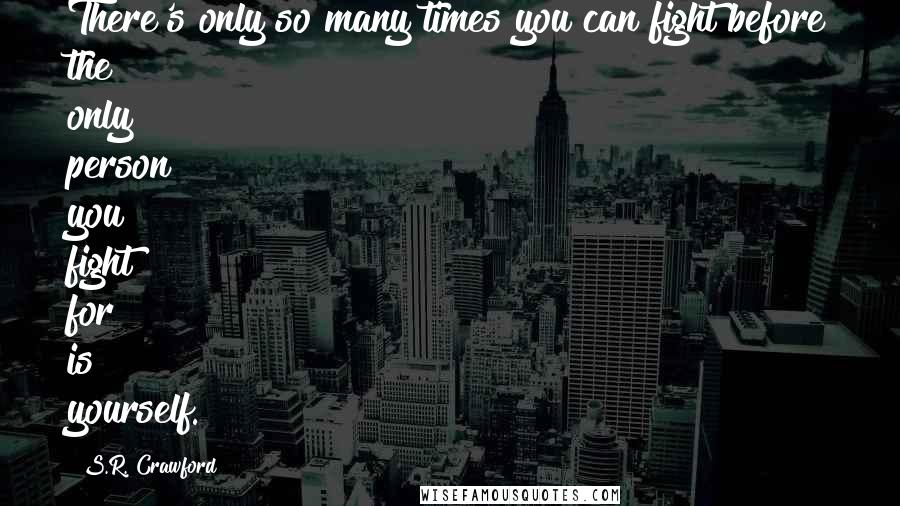 S.R. Crawford Quotes: There's only so many times you can fight before the only person you fight for is yourself.