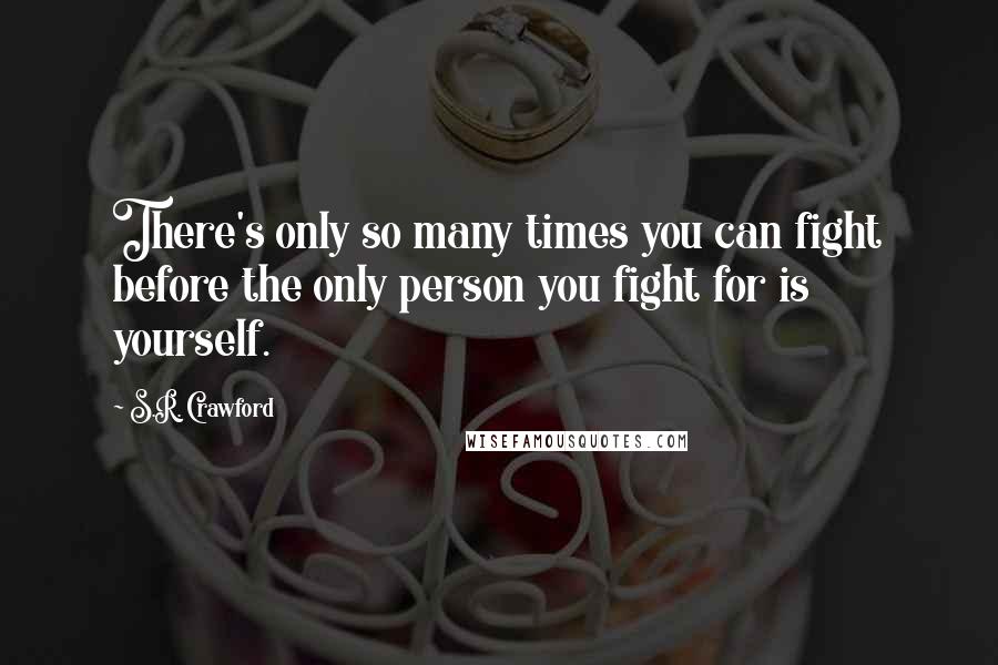 S.R. Crawford Quotes: There's only so many times you can fight before the only person you fight for is yourself.