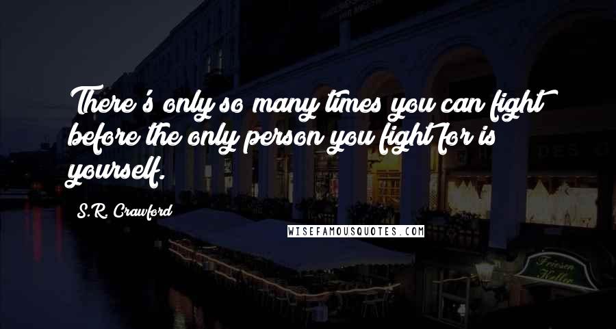 S.R. Crawford Quotes: There's only so many times you can fight before the only person you fight for is yourself.