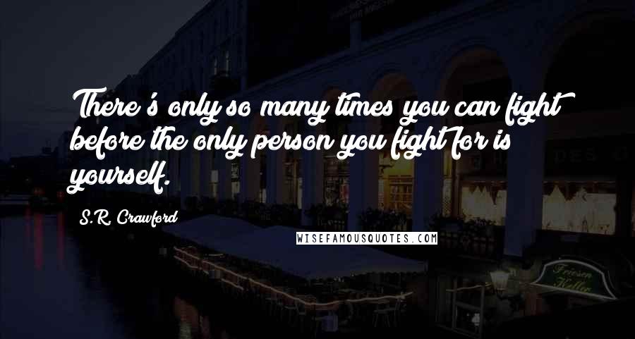 S.R. Crawford Quotes: There's only so many times you can fight before the only person you fight for is yourself.