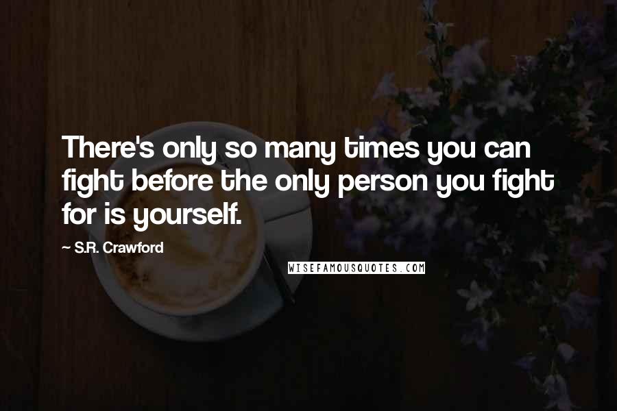 S.R. Crawford Quotes: There's only so many times you can fight before the only person you fight for is yourself.