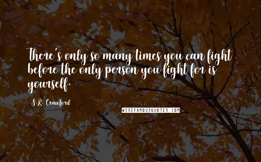 S.R. Crawford Quotes: There's only so many times you can fight before the only person you fight for is yourself.